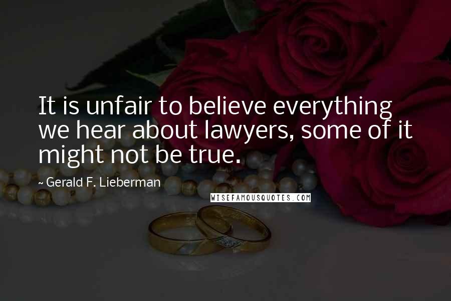 Gerald F. Lieberman Quotes: It is unfair to believe everything we hear about lawyers, some of it might not be true.