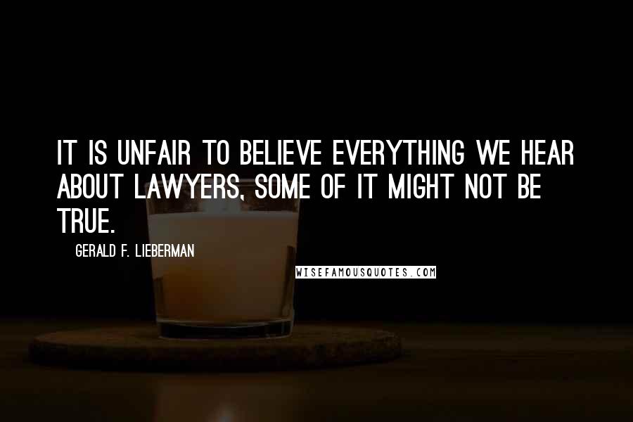 Gerald F. Lieberman Quotes: It is unfair to believe everything we hear about lawyers, some of it might not be true.