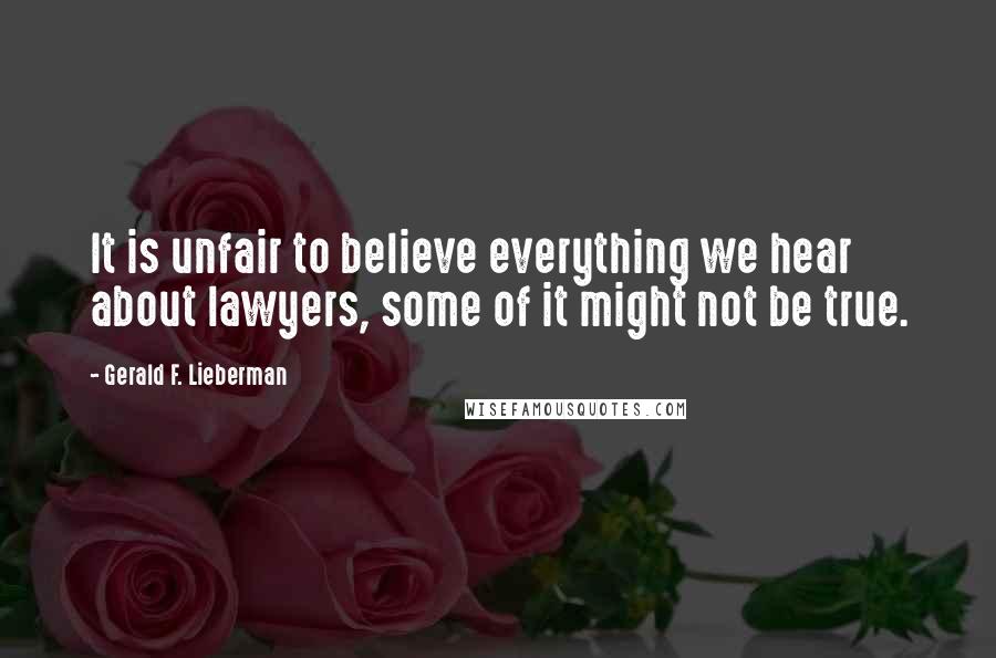Gerald F. Lieberman Quotes: It is unfair to believe everything we hear about lawyers, some of it might not be true.