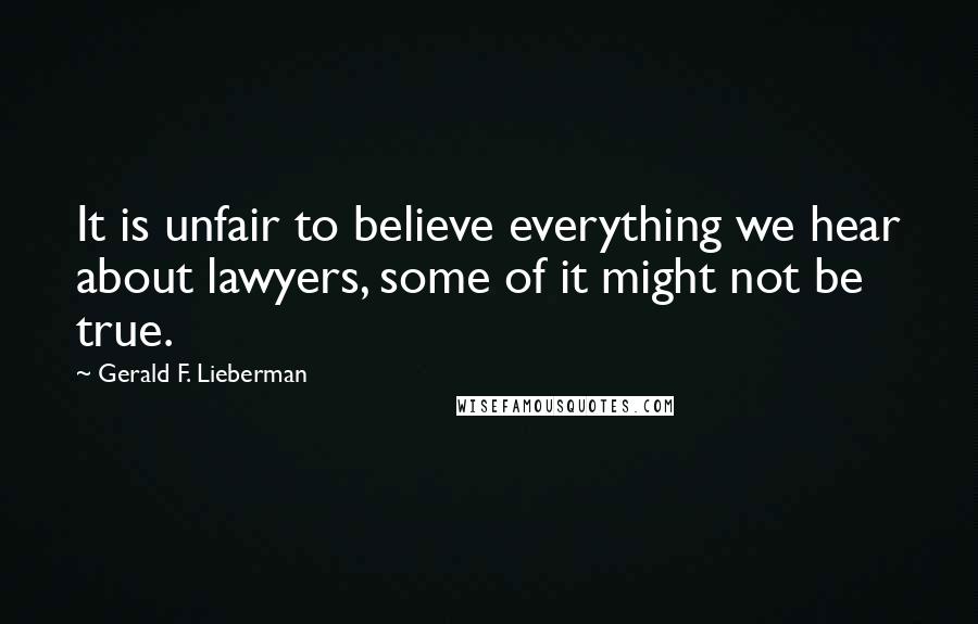 Gerald F. Lieberman Quotes: It is unfair to believe everything we hear about lawyers, some of it might not be true.