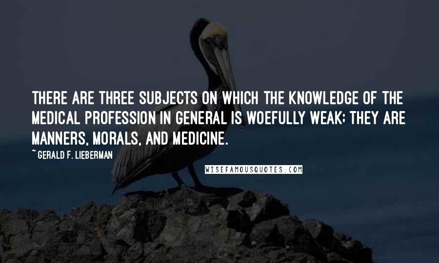 Gerald F. Lieberman Quotes: There are three subjects on which the knowledge of the medical profession in general is woefully weak; they are manners, morals, and medicine.