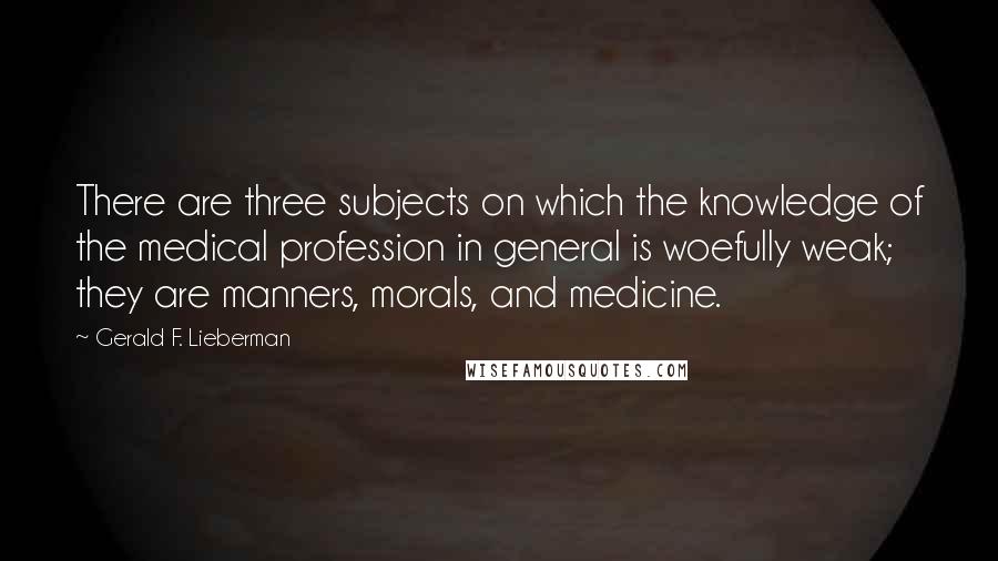 Gerald F. Lieberman Quotes: There are three subjects on which the knowledge of the medical profession in general is woefully weak; they are manners, morals, and medicine.