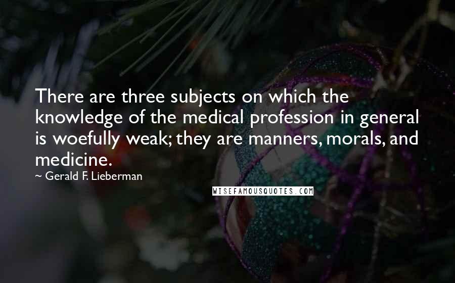 Gerald F. Lieberman Quotes: There are three subjects on which the knowledge of the medical profession in general is woefully weak; they are manners, morals, and medicine.