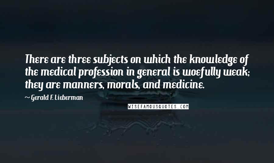 Gerald F. Lieberman Quotes: There are three subjects on which the knowledge of the medical profession in general is woefully weak; they are manners, morals, and medicine.