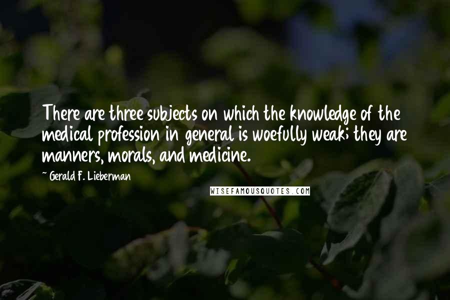 Gerald F. Lieberman Quotes: There are three subjects on which the knowledge of the medical profession in general is woefully weak; they are manners, morals, and medicine.