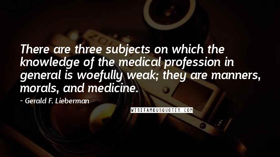 Gerald F. Lieberman Quotes: There are three subjects on which the knowledge of the medical profession in general is woefully weak; they are manners, morals, and medicine.