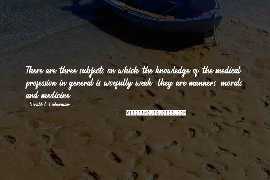 Gerald F. Lieberman Quotes: There are three subjects on which the knowledge of the medical profession in general is woefully weak; they are manners, morals, and medicine.