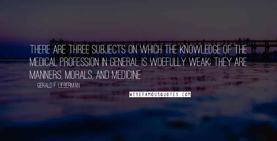 Gerald F. Lieberman Quotes: There are three subjects on which the knowledge of the medical profession in general is woefully weak; they are manners, morals, and medicine.