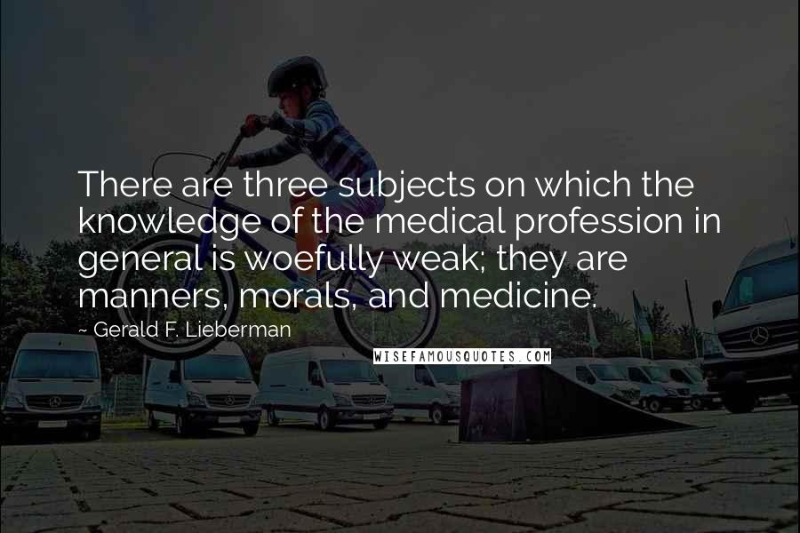 Gerald F. Lieberman Quotes: There are three subjects on which the knowledge of the medical profession in general is woefully weak; they are manners, morals, and medicine.