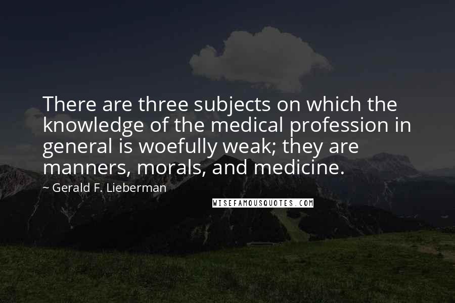 Gerald F. Lieberman Quotes: There are three subjects on which the knowledge of the medical profession in general is woefully weak; they are manners, morals, and medicine.