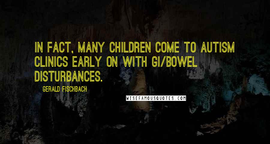Gerald Fischbach Quotes: In fact, many children come to autism clinics early on with GI/bowel disturbances.