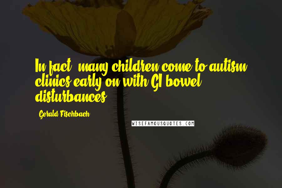 Gerald Fischbach Quotes: In fact, many children come to autism clinics early on with GI/bowel disturbances.