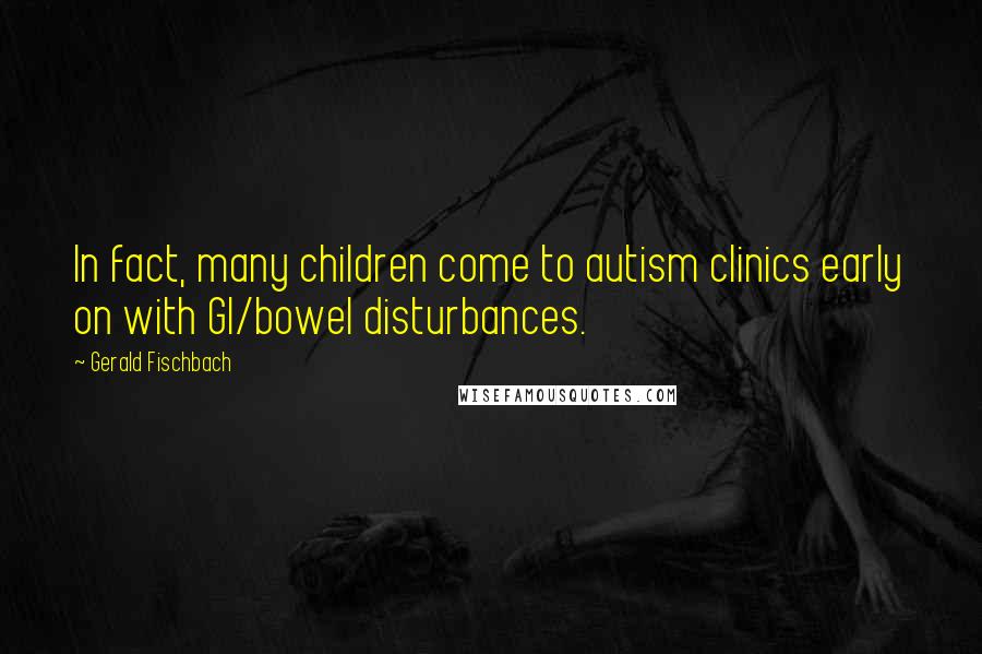Gerald Fischbach Quotes: In fact, many children come to autism clinics early on with GI/bowel disturbances.