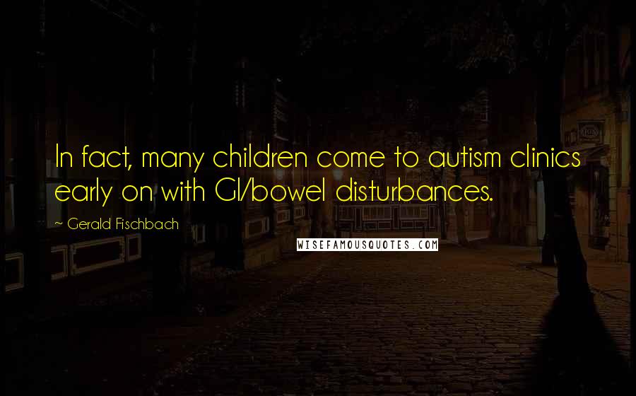 Gerald Fischbach Quotes: In fact, many children come to autism clinics early on with GI/bowel disturbances.