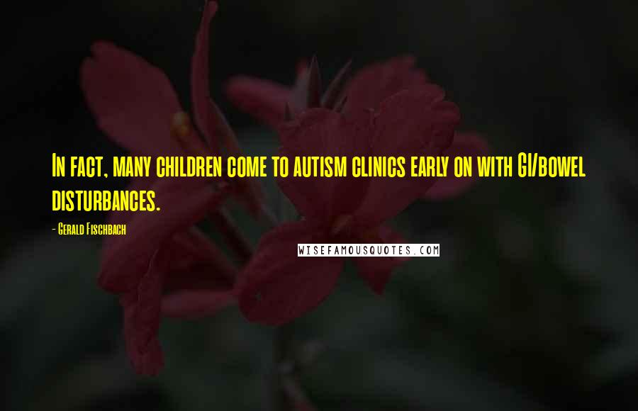 Gerald Fischbach Quotes: In fact, many children come to autism clinics early on with GI/bowel disturbances.