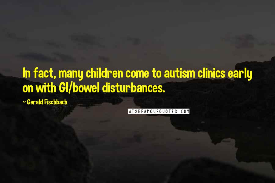 Gerald Fischbach Quotes: In fact, many children come to autism clinics early on with GI/bowel disturbances.
