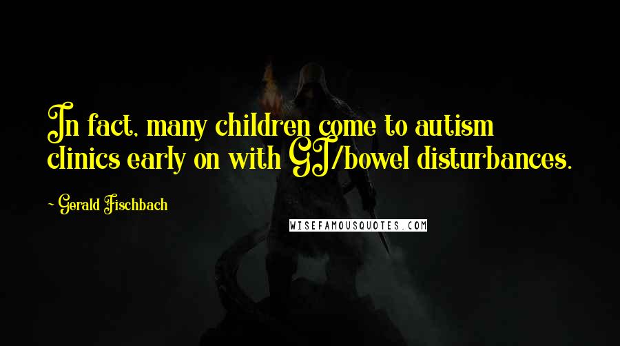 Gerald Fischbach Quotes: In fact, many children come to autism clinics early on with GI/bowel disturbances.
