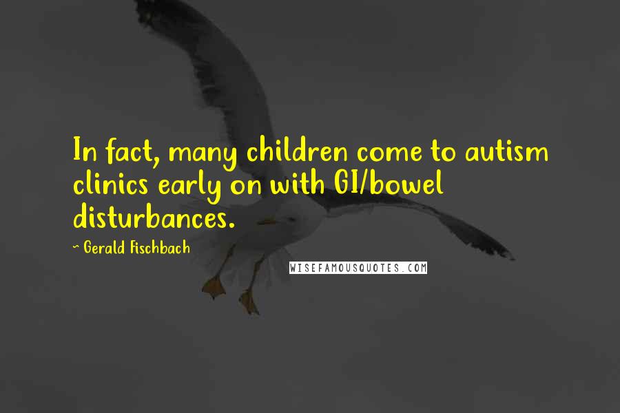 Gerald Fischbach Quotes: In fact, many children come to autism clinics early on with GI/bowel disturbances.