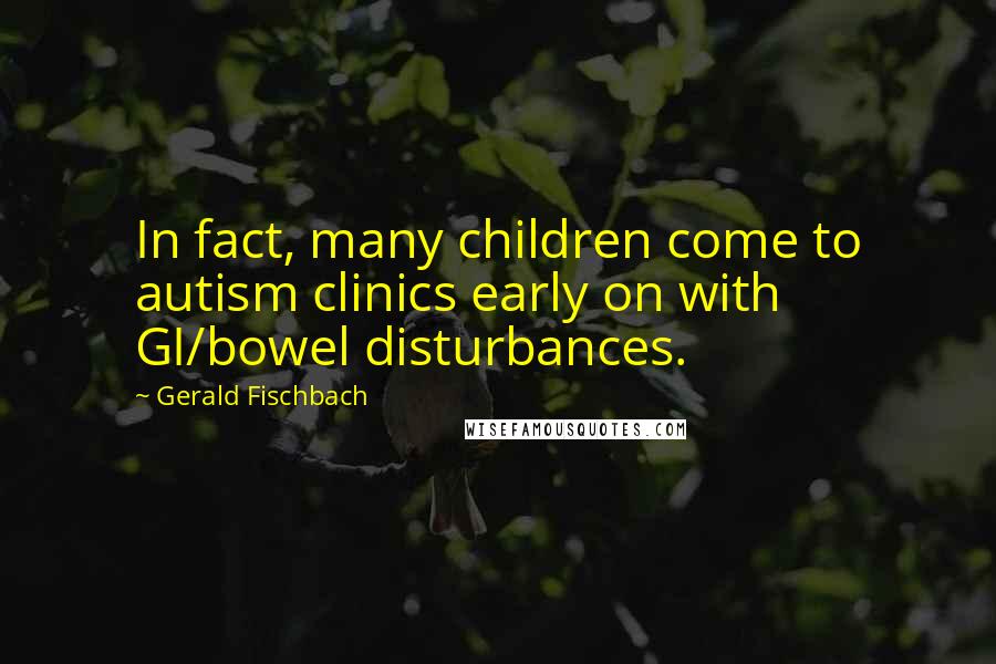 Gerald Fischbach Quotes: In fact, many children come to autism clinics early on with GI/bowel disturbances.