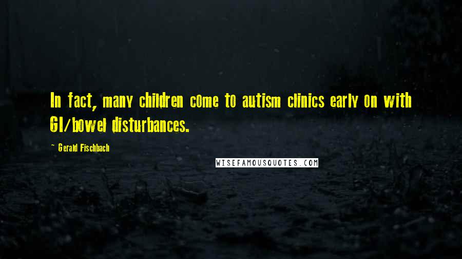 Gerald Fischbach Quotes: In fact, many children come to autism clinics early on with GI/bowel disturbances.