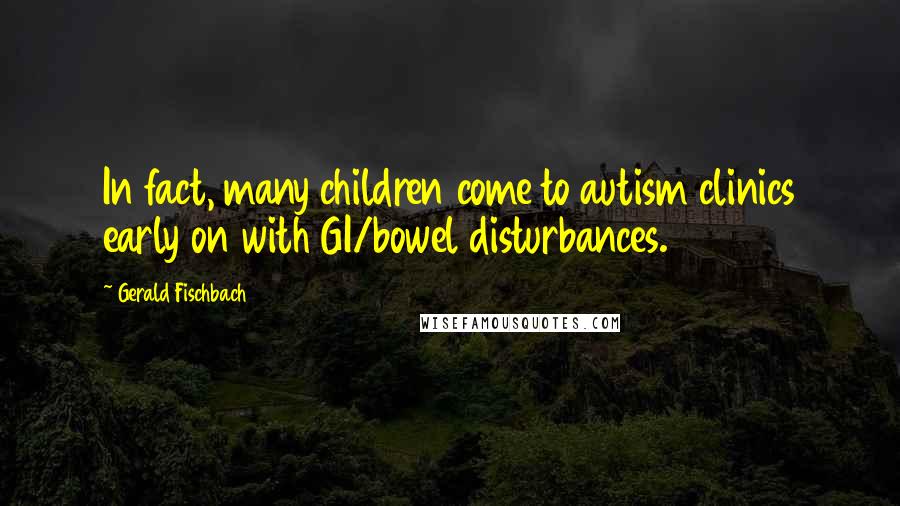 Gerald Fischbach Quotes: In fact, many children come to autism clinics early on with GI/bowel disturbances.