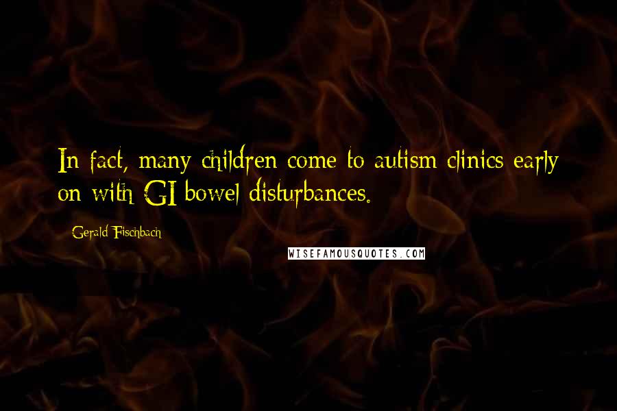 Gerald Fischbach Quotes: In fact, many children come to autism clinics early on with GI/bowel disturbances.