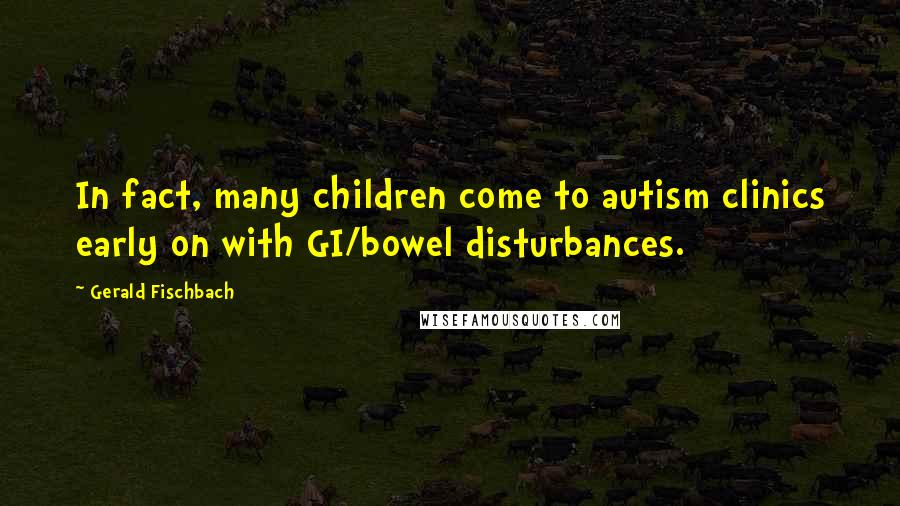 Gerald Fischbach Quotes: In fact, many children come to autism clinics early on with GI/bowel disturbances.