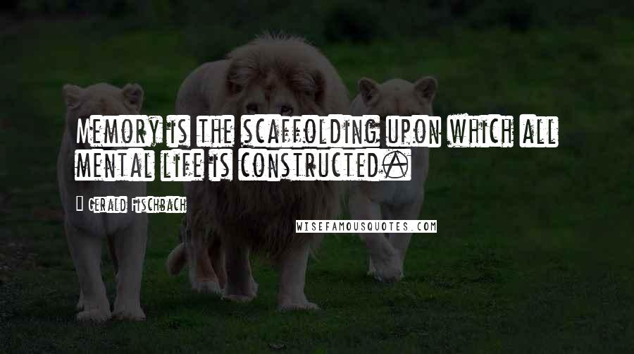 Gerald Fischbach Quotes: Memory is the scaffolding upon which all mental life is constructed.