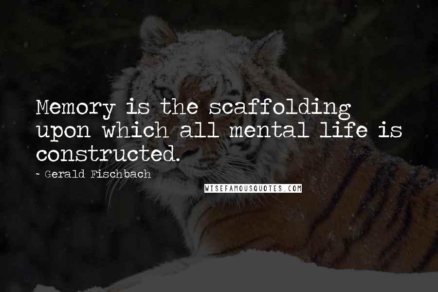 Gerald Fischbach Quotes: Memory is the scaffolding upon which all mental life is constructed.