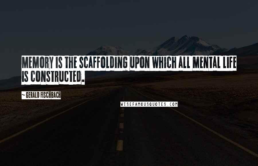 Gerald Fischbach Quotes: Memory is the scaffolding upon which all mental life is constructed.