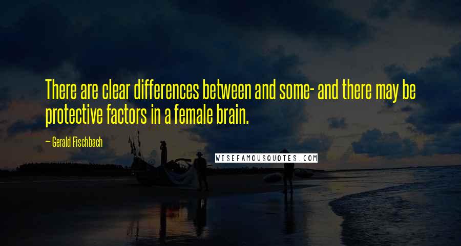 Gerald Fischbach Quotes: There are clear differences between and some- and there may be protective factors in a female brain.