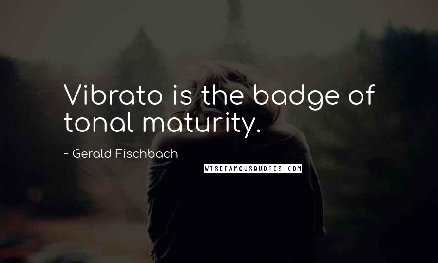 Gerald Fischbach Quotes: Vibrato is the badge of tonal maturity.