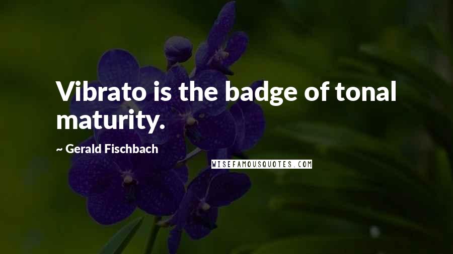 Gerald Fischbach Quotes: Vibrato is the badge of tonal maturity.