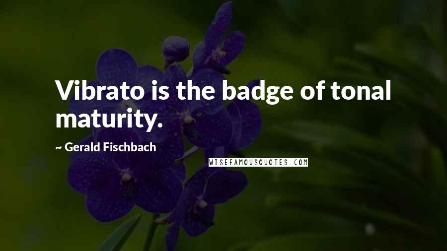 Gerald Fischbach Quotes: Vibrato is the badge of tonal maturity.