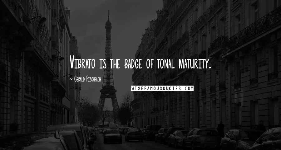 Gerald Fischbach Quotes: Vibrato is the badge of tonal maturity.