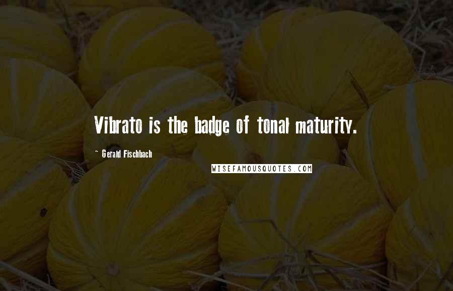 Gerald Fischbach Quotes: Vibrato is the badge of tonal maturity.