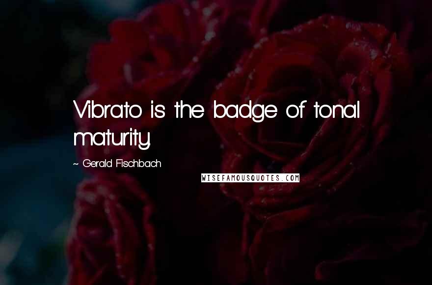 Gerald Fischbach Quotes: Vibrato is the badge of tonal maturity.