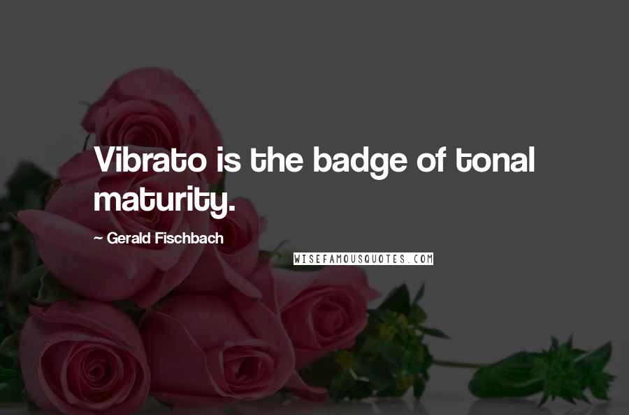 Gerald Fischbach Quotes: Vibrato is the badge of tonal maturity.