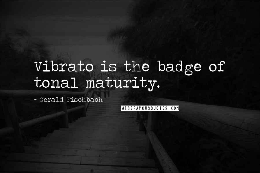 Gerald Fischbach Quotes: Vibrato is the badge of tonal maturity.