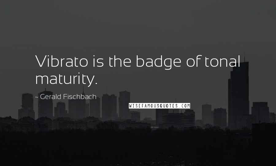 Gerald Fischbach Quotes: Vibrato is the badge of tonal maturity.