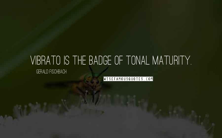 Gerald Fischbach Quotes: Vibrato is the badge of tonal maturity.