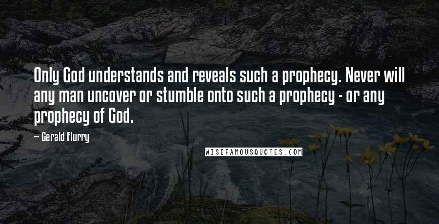 Gerald Flurry Quotes: Only God understands and reveals such a prophecy. Never will any man uncover or stumble onto such a prophecy - or any prophecy of God.