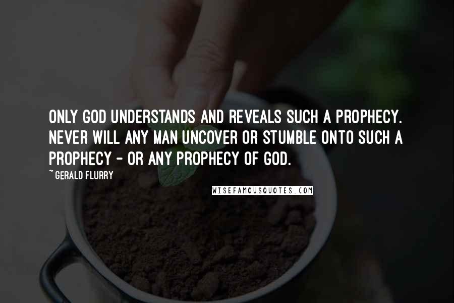 Gerald Flurry Quotes: Only God understands and reveals such a prophecy. Never will any man uncover or stumble onto such a prophecy - or any prophecy of God.