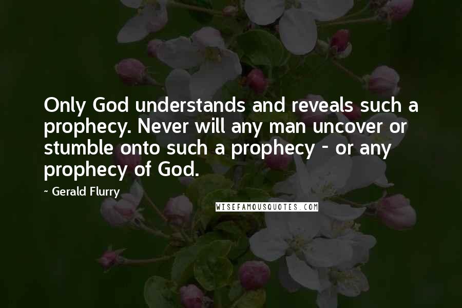 Gerald Flurry Quotes: Only God understands and reveals such a prophecy. Never will any man uncover or stumble onto such a prophecy - or any prophecy of God.