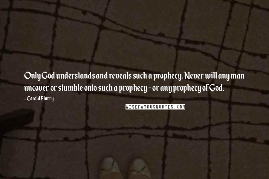 Gerald Flurry Quotes: Only God understands and reveals such a prophecy. Never will any man uncover or stumble onto such a prophecy - or any prophecy of God.