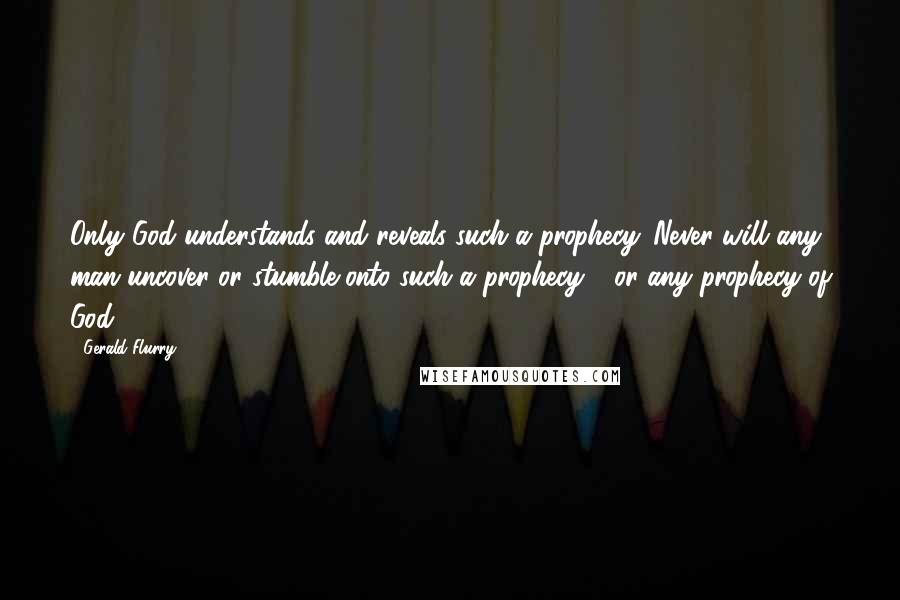 Gerald Flurry Quotes: Only God understands and reveals such a prophecy. Never will any man uncover or stumble onto such a prophecy - or any prophecy of God.