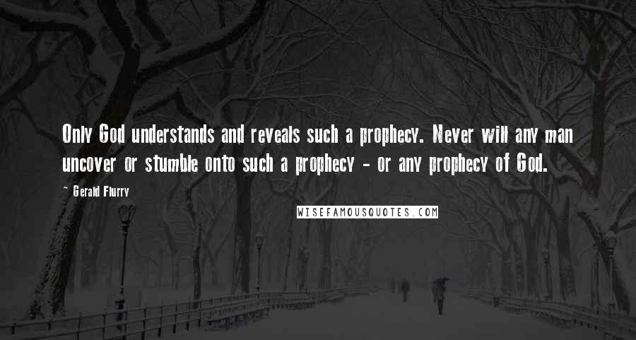 Gerald Flurry Quotes: Only God understands and reveals such a prophecy. Never will any man uncover or stumble onto such a prophecy - or any prophecy of God.