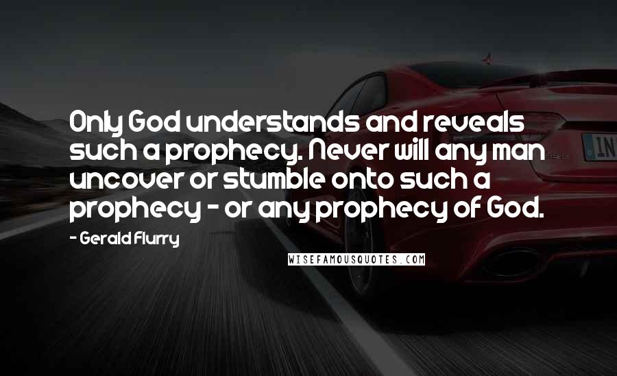 Gerald Flurry Quotes: Only God understands and reveals such a prophecy. Never will any man uncover or stumble onto such a prophecy - or any prophecy of God.