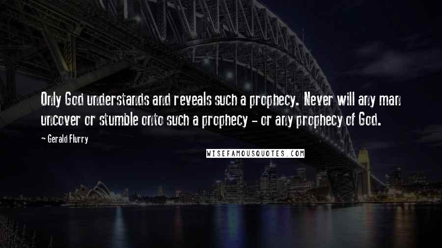 Gerald Flurry Quotes: Only God understands and reveals such a prophecy. Never will any man uncover or stumble onto such a prophecy - or any prophecy of God.