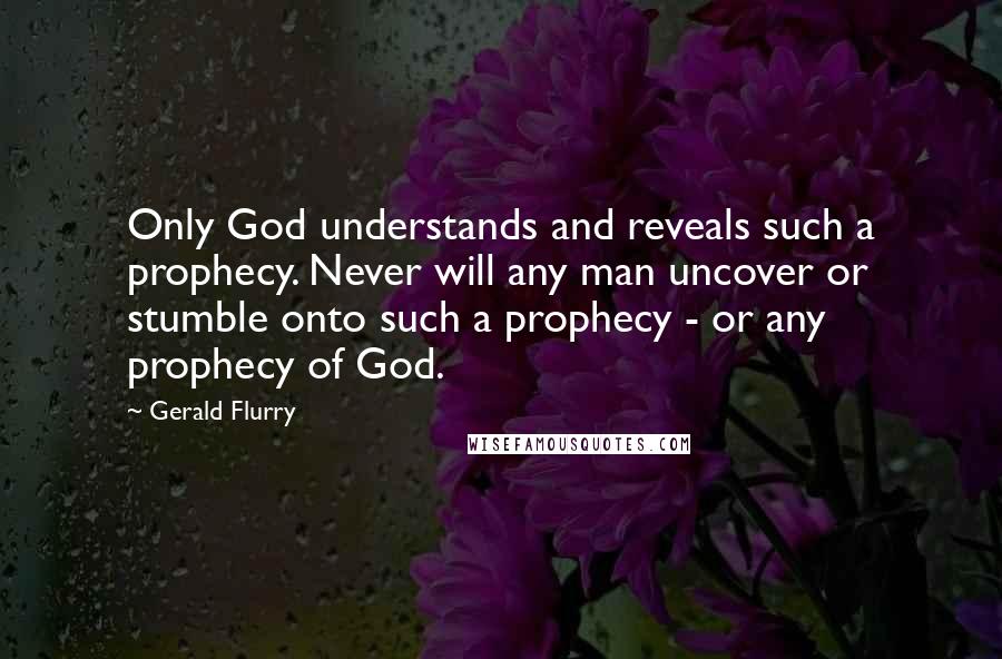 Gerald Flurry Quotes: Only God understands and reveals such a prophecy. Never will any man uncover or stumble onto such a prophecy - or any prophecy of God.